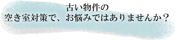 古い物件の空き室対策でお悩みではありませんか?
