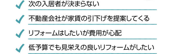 ・次の入居者が決まらない・不動産会社が家賃の引き下げを提案してくる。・リフォームはしたいが費用が心配。・低予算でも見栄えの良いリフォームがしたい。